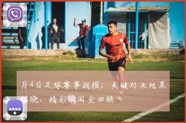 月4日足球赛事战报:关键对决结果揭晓,精彩瞬间全回顾