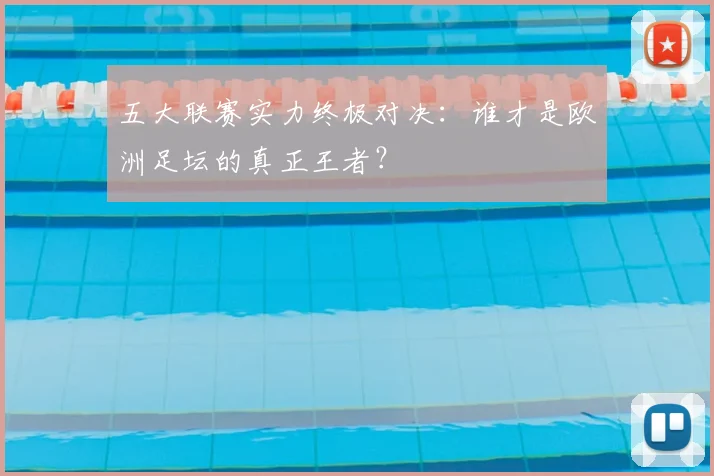 五大联赛实力终极对决：谁才是欧洲足坛的真正王者？