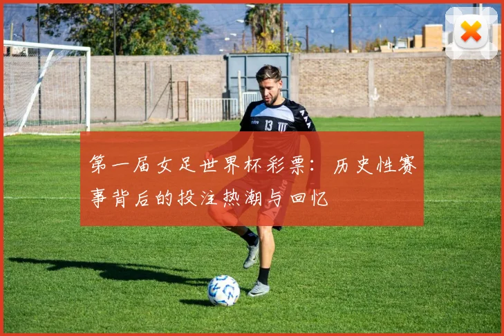 第一届女足世界杯彩票:历史性赛事背后的投注热潮与回忆