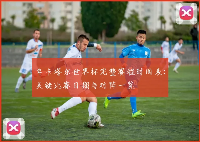 年卡塔尔世界杯完整赛程时间表:关键比赛日期与对阵一览