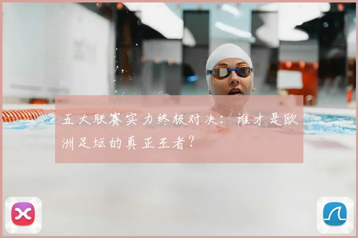 五大联赛实力终极对决：谁才是欧洲足坛的真正王者？