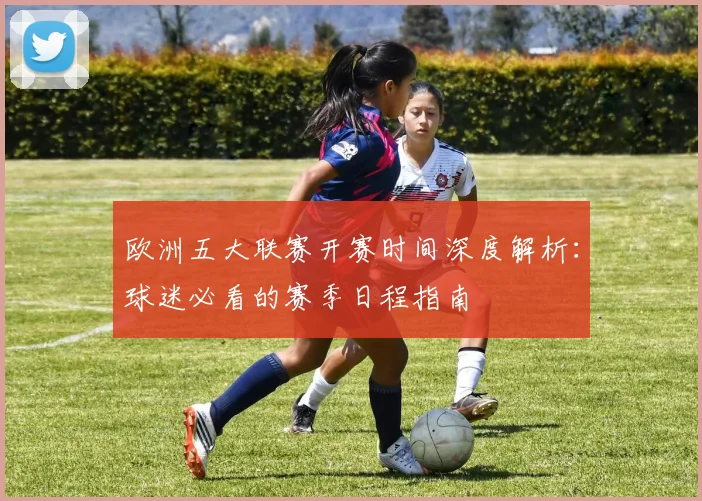 欧洲五大联赛开赛时间深度解析:球迷必看的赛季日程指南