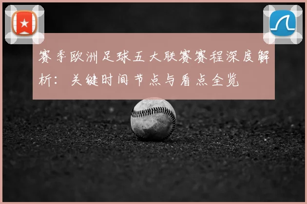 赛季欧洲足球五大联赛赛程深度解析:关键时间节点与看点全览