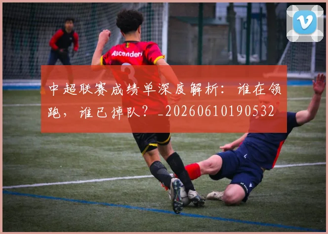 中超联赛成绩单深度解析：谁在领跑，谁已掉队？_20260610190532