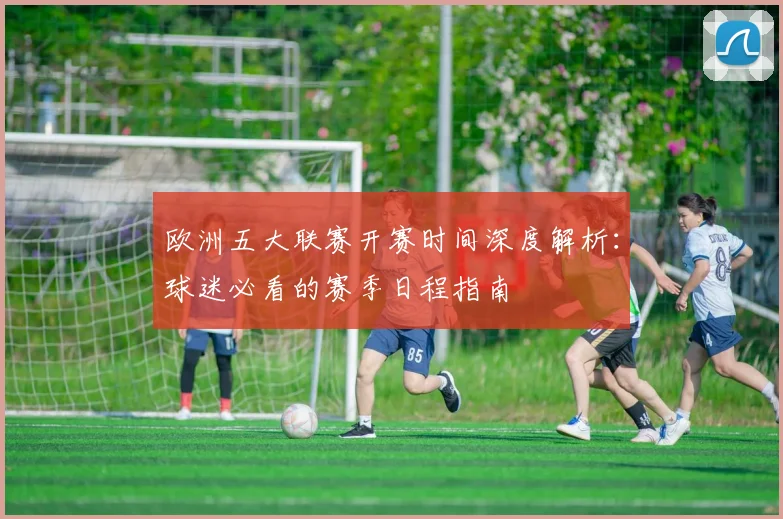 欧洲五大联赛开赛时间深度解析：球迷必看的赛季日程指南