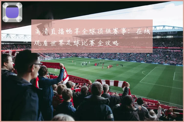 高清直播畅享全球顶级赛事:在线观看世界足球比赛全攻略