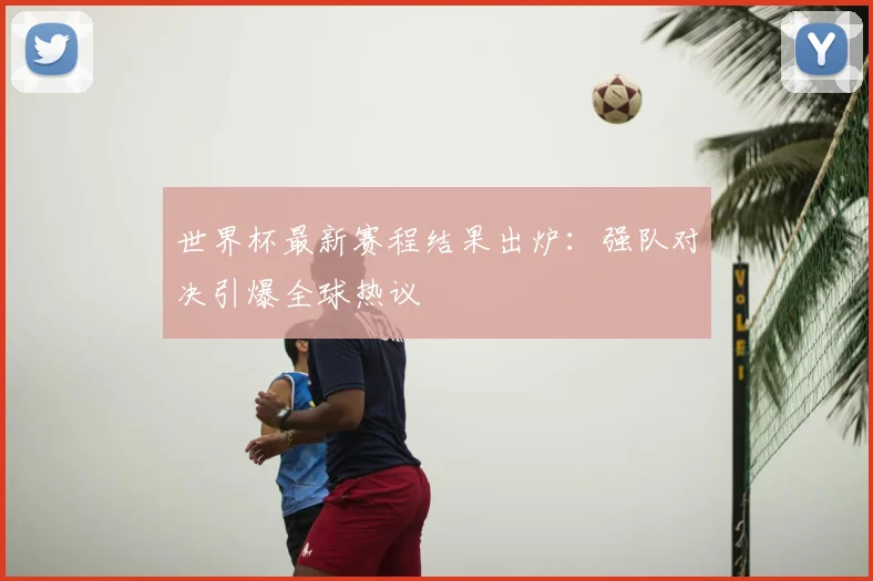 世界杯最新赛程结果出炉:强队对决引爆全球热议