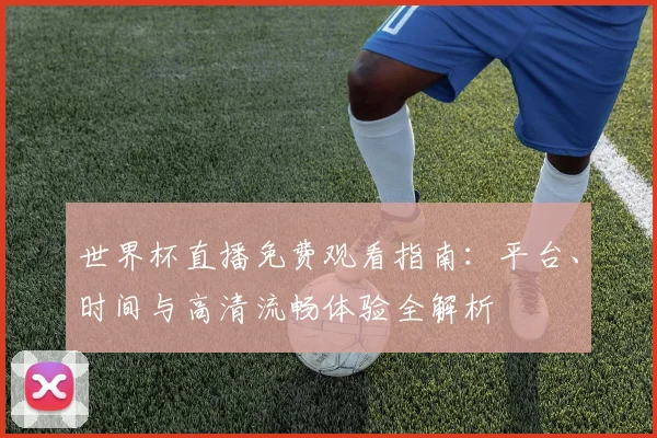 世界杯直播免费观看指南:平台、时间与高清流畅体验全解析