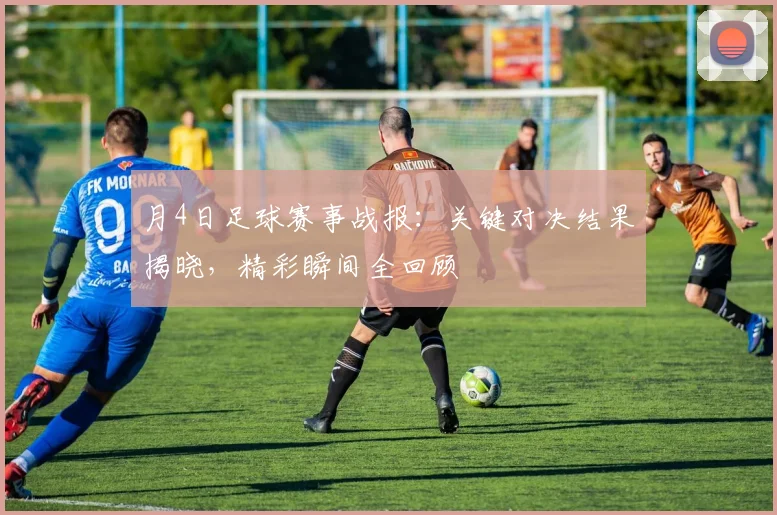 月4日足球赛事战报:关键对决结果揭晓,精彩瞬间全回顾