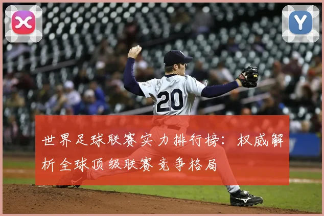 世界足球联赛实力排行榜：权威解析全球顶级联赛竞争格局