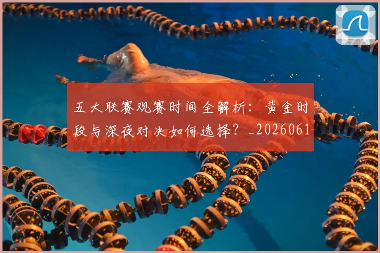 五大联赛观赛时间全解析:黄金时段与深夜对决如何选择?_20260611141811
