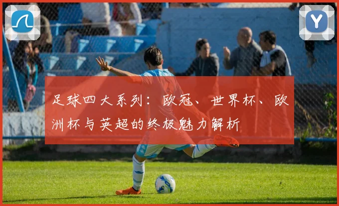 足球四大系列：欧冠、世界杯、欧洲杯与英超的终极魅力解析
