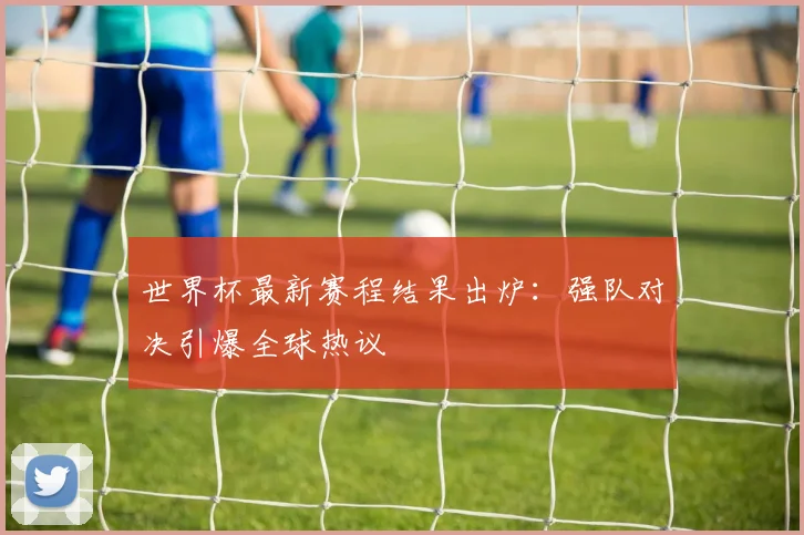世界杯最新赛程结果出炉:强队对决引爆全球热议