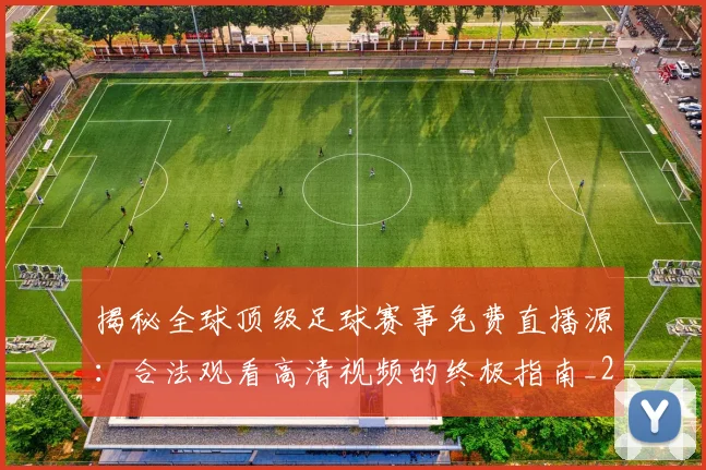 揭秘全球顶级足球赛事免费直播源：合法观看高清视频的终极指南_20260612211336