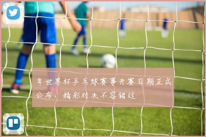年世界杯乒乓球赛事开赛日期正式公布，精彩对决不容错过