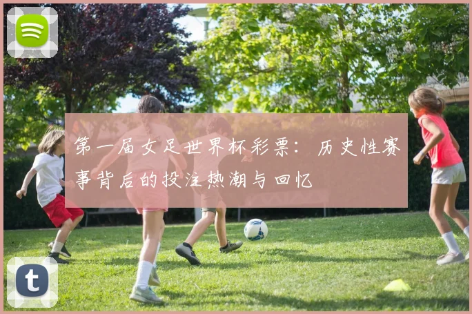 第一届女足世界杯彩票:历史性赛事背后的投注热潮与回忆