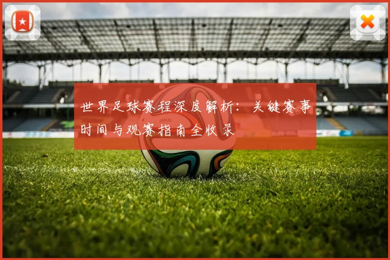 世界足球赛程深度解析:关键赛事时间与观赛指南全收录